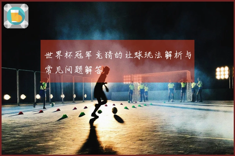 世界杯冠军竞猜的让球玩法解析与常见问题解答