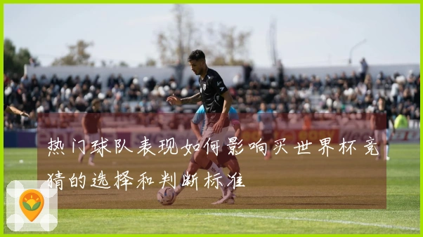 热门球队表现如何影响买世界杯竞猜的选择和判断标准