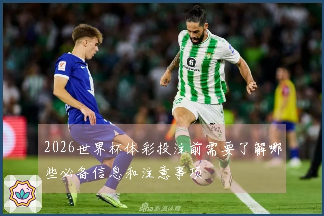 2026世界杯体彩投注前需要了解哪些必备信息和注意事项