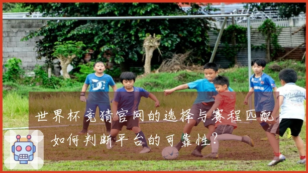 世界杯竞猜官网的选择与赛程匹配，如何判断平台的可靠性？