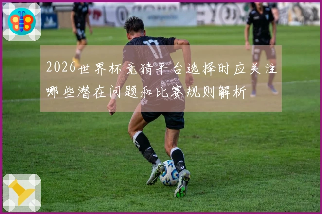 2026世界杯竞猜平台选择时应关注哪些潜在问题和比赛规则解析