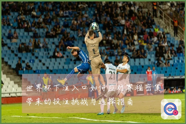 世界杯下注入口如何应对赛程密集带来的投注挑战与选择指南