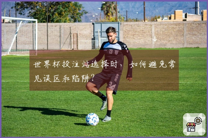 世界杯投注站选择时，如何避免常见误区和陷阱？