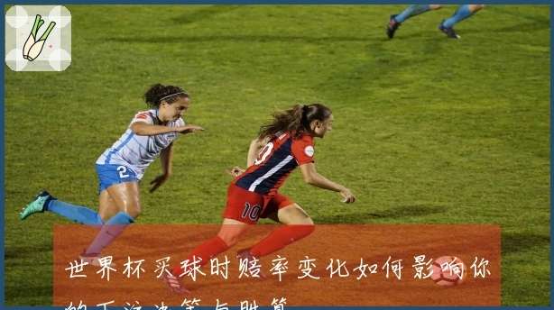 世界杯买球时赔率变化如何影响你的下注决策与胜算