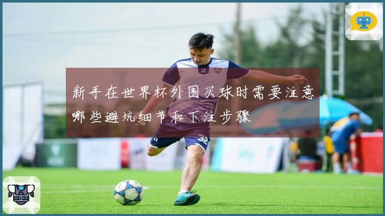 新手在世界杯外围买球时需要注意哪些避坑细节和下注步骤