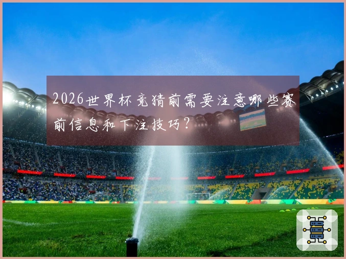 2026世界杯竞猜前需要注意哪些赛前信息和下注技巧？