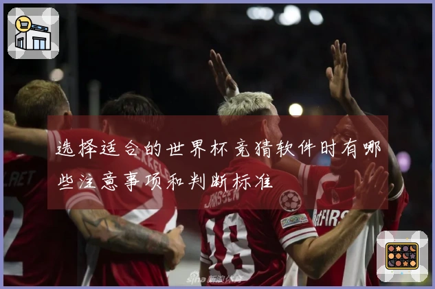 选择适合的世界杯竞猜软件时有哪些注意事项和判断标准