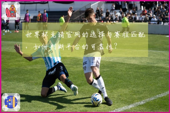 世界杯竞猜官网的选择与赛程匹配，如何判断平台的可靠性？