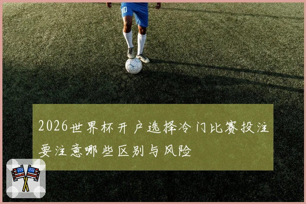 2026世界杯开户选择冷门比赛投注要注意哪些区别与风险