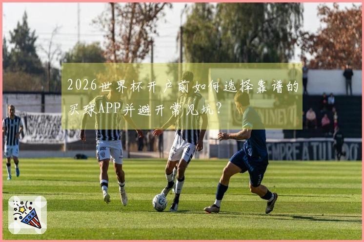 2026世界杯开户前如何选择靠谱的买球APP并避开常见坑？