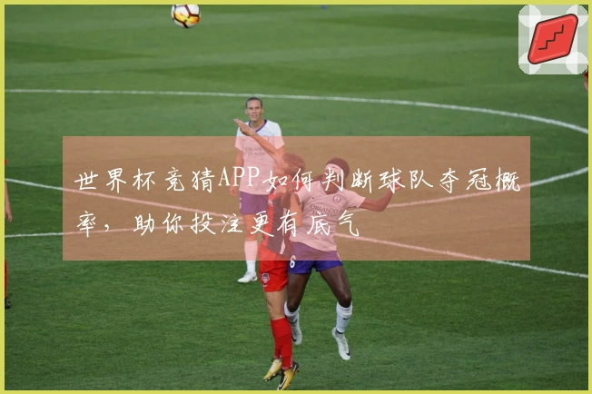 世界杯竞猜APP如何判断球队夺冠概率，助你投注更有底气
