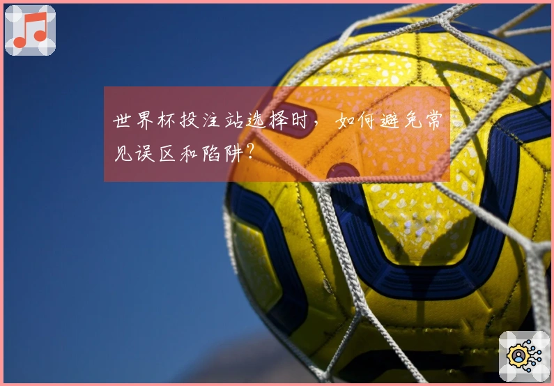 世界杯投注站选择时，如何避免常见误区和陷阱？