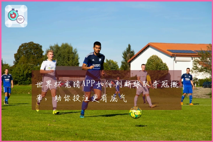 世界杯竞猜APP如何判断球队夺冠概率，助你投注更有底气