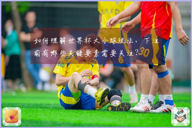 如何理解世界杯大小球玩法，下注前有哪些关键要素需要关注？